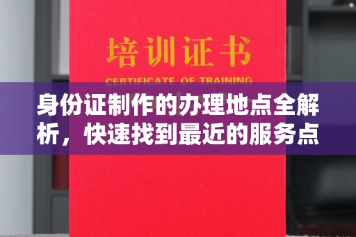 榆社身份证制作的办理地点全解析，快速找到最近的服务点