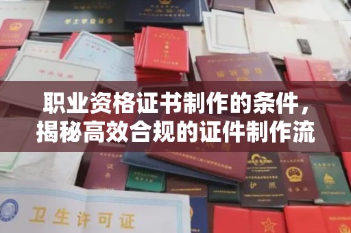 榆社职业资格证书制作的条件，揭秘高效合规的证件制作流程