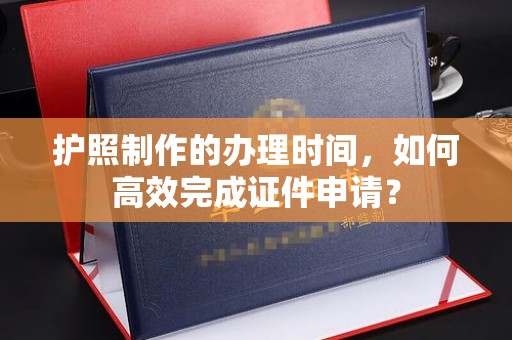 榆社护照制作的办理时间，如何高效完成证件申请？
