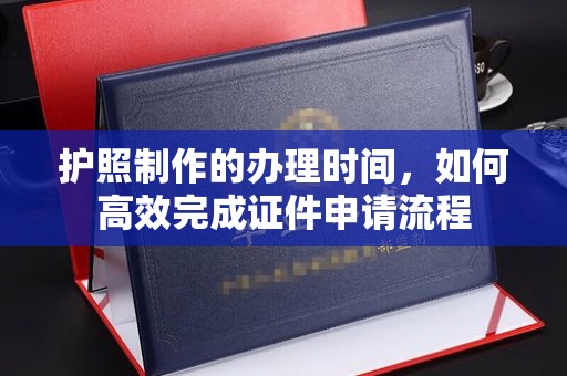榆社护照制作的办理时间，如何高效完成证件申请流程