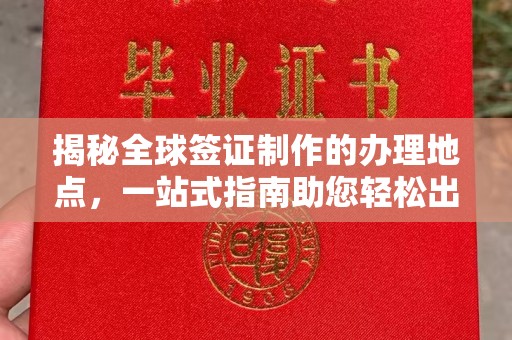 榆社揭秘全球签证制作的办理地点，一站式指南助您轻松出行