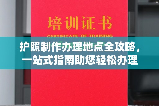 榆社护照制作办理地点全攻略，一站式指南助您轻松办理